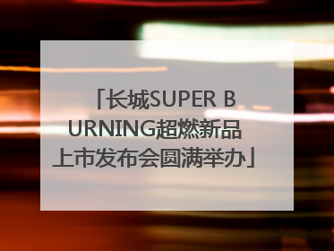 长城SUPER BURNING超燃新品上市发布会圆满举办