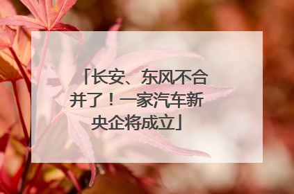 长安、东风不合并了！一家汽车新央企将成立