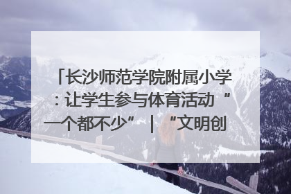 长沙师范学院附属小学：让学生参与体育活动“一个都不少”｜“文明创建耀三湘”专栏