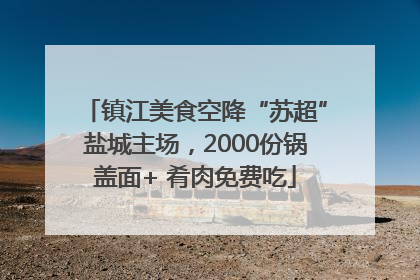 镇江美食空降“苏超”盐城主场，2000份锅盖面+ 肴肉免费吃