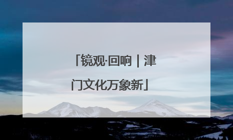镜观·回响｜津门文化万象新