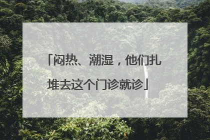 闷热、潮湿，他们扎堆去这个门诊就诊