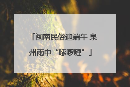 闽南民俗迎端午 泉州雨中“嗦啰嗹”
