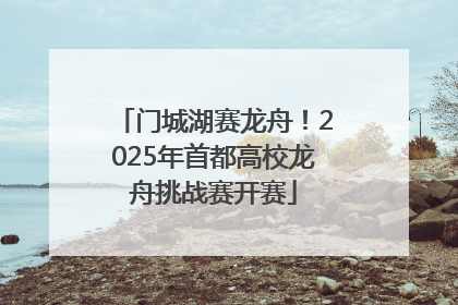 门城湖赛龙舟！2025年首都高校龙舟挑战赛开赛