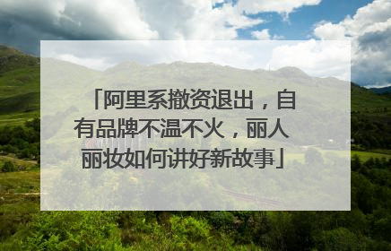 阿里系撤资退出，自有品牌不温不火，丽人丽妆如何讲好新故事