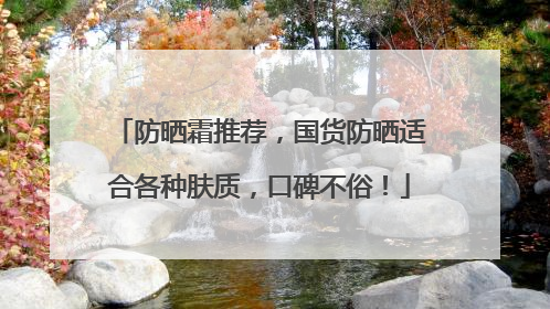 防晒霜推荐，国货防晒适合各种肤质，口碑不俗！