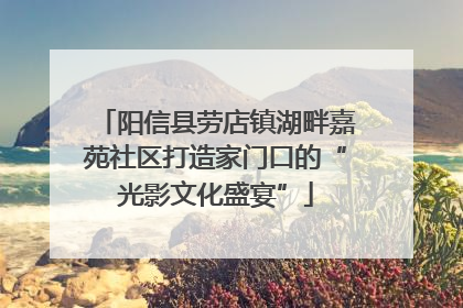 阳信县劳店镇湖畔嘉苑社区打造家门口的“光影文化盛宴”