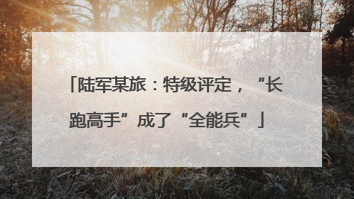 陆军某旅：特级评定，“长跑高手”成了“全能兵”
