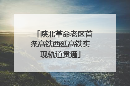 陕北革命老区首条高铁西延高铁实现轨道贯通