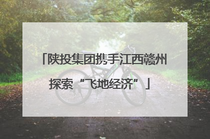 陕投集团携手江西赣州 探索“飞地经济”