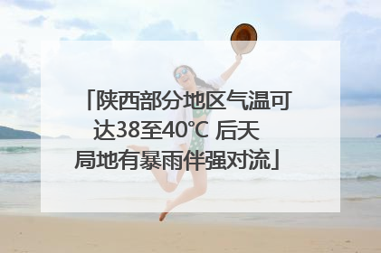 陕西部分地区气温可达38至40℃ 后天局地有暴雨伴强对流