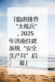 隐患排查“大练兵”，2025年济南住建系统“安全生产月”启幕