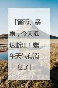 雷雨、暴雨，今天抵达浙江！端午天气有消息了