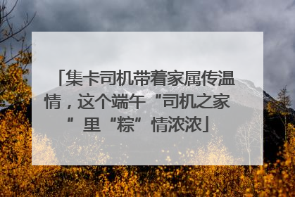 集卡司机带着家属传温情，这个端午“司机之家”里“粽”情浓浓