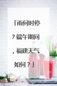 雨何时停？端午期间，福建天气如何？