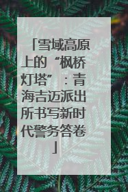 雪域高原上的“枫桥灯塔”：青海吉迈派出所书写新时代警务答卷