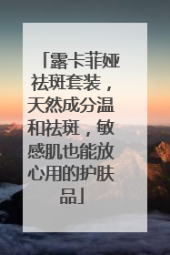 露卡菲娅祛斑套装，天然成分温和祛斑，敏感肌也能放心用的护肤品