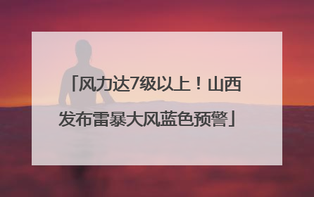风力达7级以上！山西发布雷暴大风蓝色预警