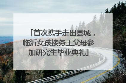 首次携手走出县城，临沂女孩接务工父母参加研究生毕业典礼