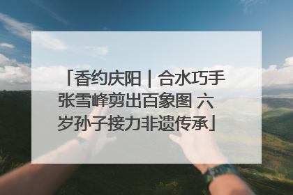 香约庆阳｜合水巧手张雪峰剪出百象图 六岁孙子接力非遗传承