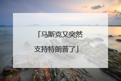 马斯克又突然支持特朗普了