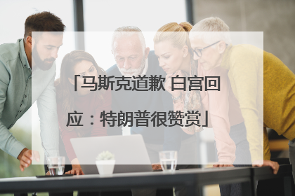 马斯克道歉 白宫回应：特朗普很赞赏