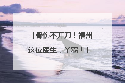 骨伤不开刀！福州这位医生，丫霸！