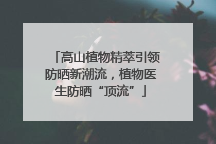 高山植物精萃引领防晒新潮流，植物医生防晒“顶流”