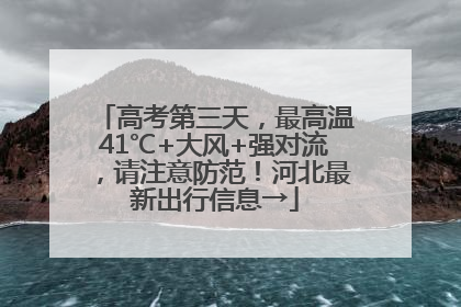 高考第三天，最高温41℃+大风+强对流，请注意防范！河北最新出行信息→