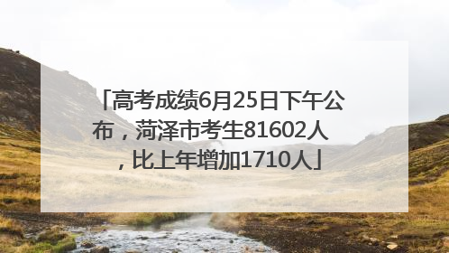 高考成绩6月25日下午公布，菏泽市考生81602人，比上年增加1710人