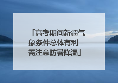 高考期间新疆气象条件总体有利 需注意防暑降温