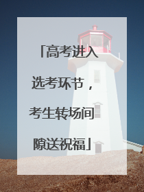 高考进入选考环节，考生转场间隙送祝福