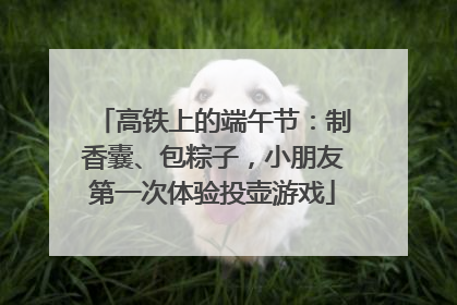 高铁上的端午节：制香囊、包粽子，小朋友第一次体验投壶游戏