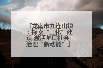 龙南市九连山镇：探索“三化”建设 激活基层社会治理“新动能”