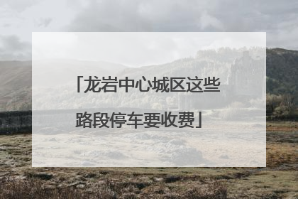 龙岩中心城区这些路段停车要收费