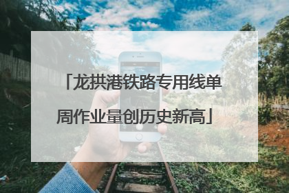龙拱港铁路专用线单周作业量创历史新高