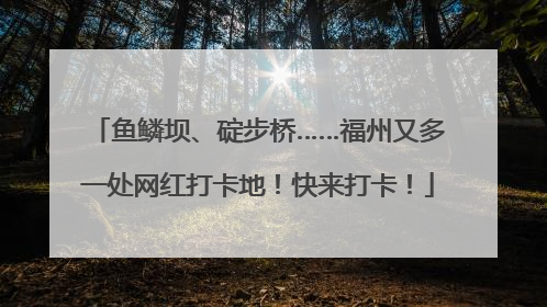 鱼鳞坝、碇步桥……福州又多一处网红打卡地！快来打卡！