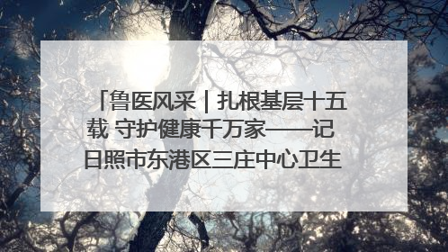 鲁医风采｜扎根基层十五载 守护健康千万家——记日照市东港区三庄中心卫生院院长、主治医师张守海