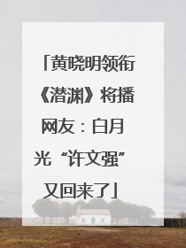 黄晓明领衔《潜渊》将播 网友：白月光“许文强”又回来了