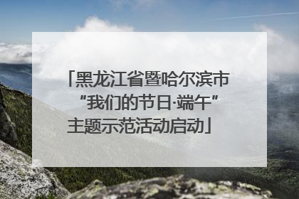 黑龙江省暨哈尔滨市“我们的节日·端午”主题示范活动启动