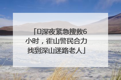 ﻿深夜紧急搜救6小时，霍山警民合力找到深山迷路老人