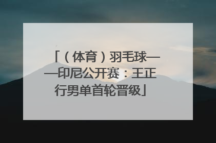 （体育）羽毛球——印尼公开赛：王正行男单首轮晋级