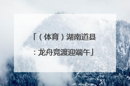 （体育）湖南道县：龙舟竞渡迎端午
