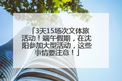 3天15场次文体旅活动！端午假期，在沈阳参加大型活动，这些事情要注意！