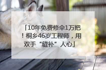 10年免费修伞1万把！桐乡46岁工程师，用双手“缝补”人心