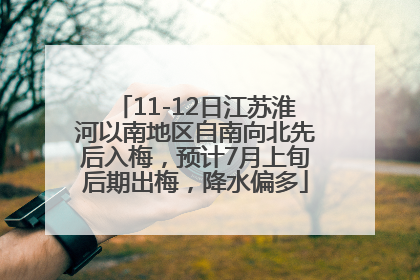 11-12日江苏淮河以南地区自南向北先后入梅，预计7月上旬后期出梅，降水偏多