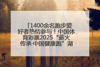 1400余名跑步爱好者热情参与！中国体育彩票2025“薪火传承·中国健康跑”湖南靖州站激情开赛