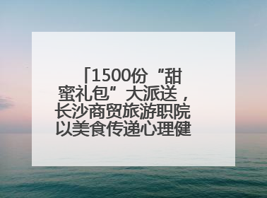 1500份“甜蜜礼包”大派送，长沙商贸旅游职院以美食传递心理健康正能量