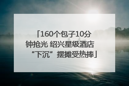 160个包子10分钟抢光 绍兴星级酒店“下沉”摆摊受热捧