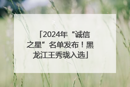 2024年“诚信之星”名单发布！黑龙江王秀珑入选